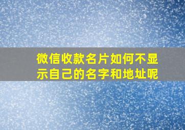 微信收款名片如何不显示自己的名字和地址呢