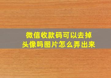 微信收款码可以去掉头像吗图片怎么弄出来