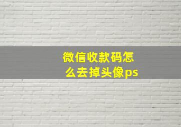 微信收款码怎么去掉头像ps