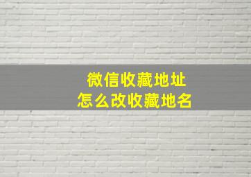 微信收藏地址怎么改收藏地名