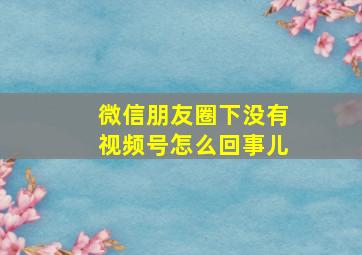 微信朋友圈下没有视频号怎么回事儿