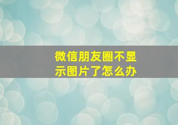 微信朋友圈不显示图片了怎么办