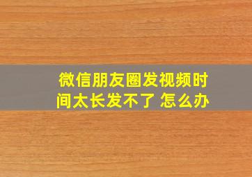 微信朋友圈发视频时间太长发不了 怎么办