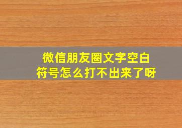 微信朋友圈文字空白符号怎么打不出来了呀