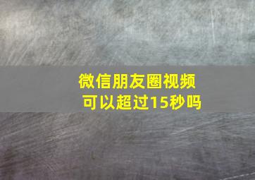 微信朋友圈视频可以超过15秒吗