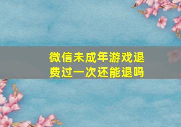 微信未成年游戏退费过一次还能退吗