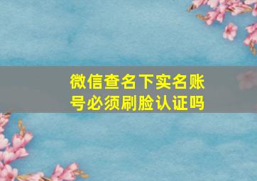 微信查名下实名账号必须刷脸认证吗