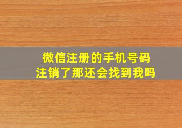 微信注册的手机号码注销了那还会找到我吗