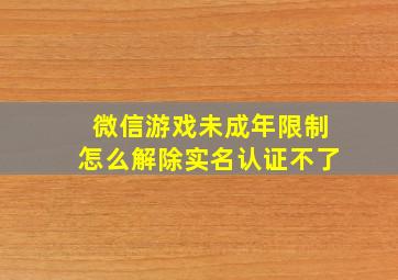 微信游戏未成年限制怎么解除实名认证不了