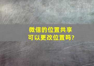 微信的位置共享可以更改位置吗?