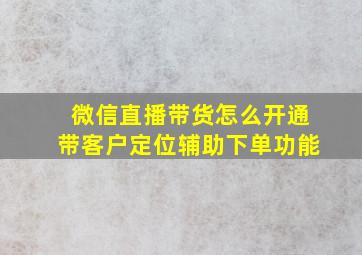 微信直播带货怎么开通带客户定位辅助下单功能