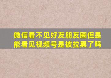 微信看不见好友朋友圈但是能看见视频号是被拉黑了吗