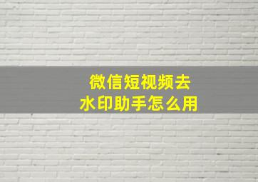 微信短视频去水印助手怎么用