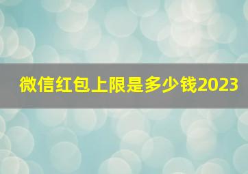 微信红包上限是多少钱2023