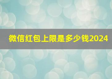 微信红包上限是多少钱2024