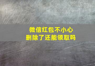 微信红包不小心删除了还能领取吗