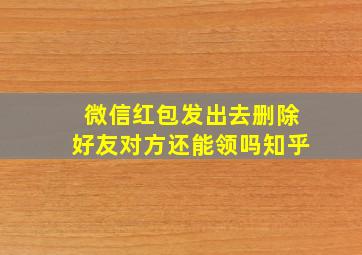 微信红包发出去删除好友对方还能领吗知乎