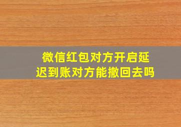 微信红包对方开启延迟到账对方能撤回去吗