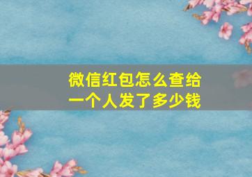 微信红包怎么查给一个人发了多少钱