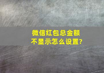 微信红包总金额不显示怎么设置?