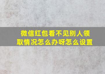 微信红包看不见别人领取情况怎么办呀怎么设置