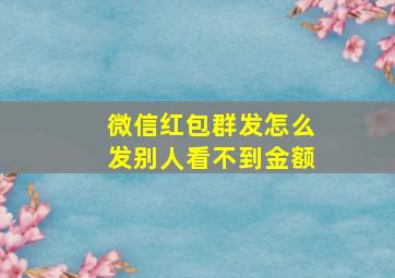 微信红包群发怎么发别人看不到金额