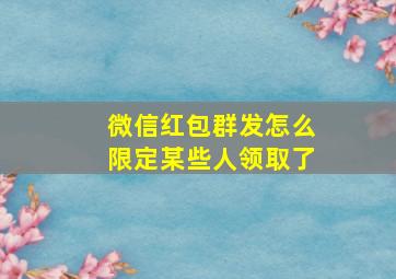 微信红包群发怎么限定某些人领取了