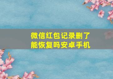 微信红包记录删了能恢复吗安卓手机