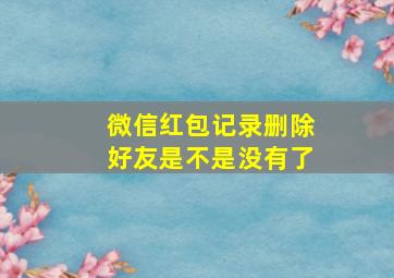 微信红包记录删除好友是不是没有了