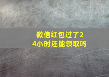 微信红包过了24小时还能领取吗