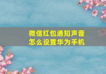 微信红包通知声音怎么设置华为手机