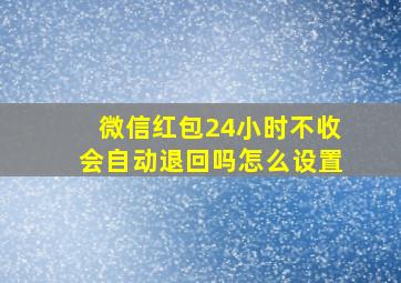 微信红包24小时不收会自动退回吗怎么设置