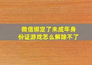 微信绑定了未成年身份证游戏怎么解除不了