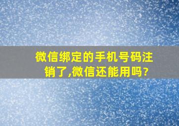 微信绑定的手机号码注销了,微信还能用吗?