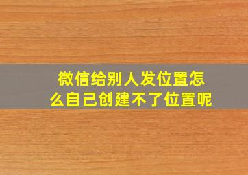 微信给别人发位置怎么自己创建不了位置呢