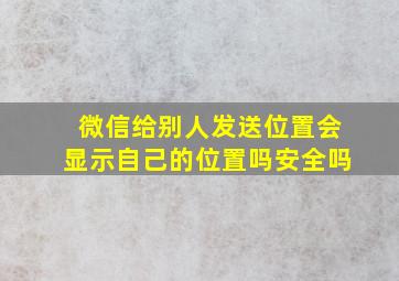 微信给别人发送位置会显示自己的位置吗安全吗