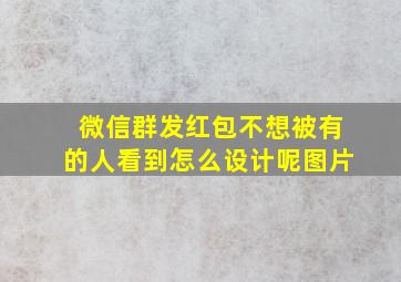 微信群发红包不想被有的人看到怎么设计呢图片