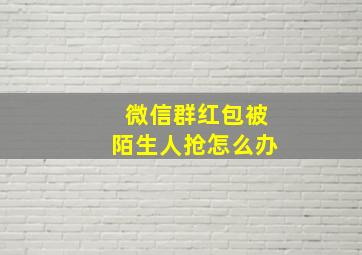 微信群红包被陌生人抢怎么办