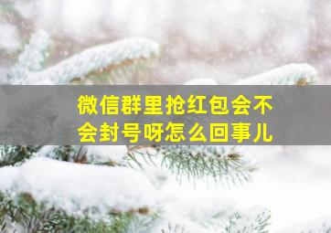 微信群里抢红包会不会封号呀怎么回事儿