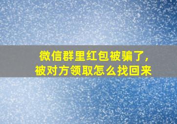 微信群里红包被骗了,被对方领取怎么找回来