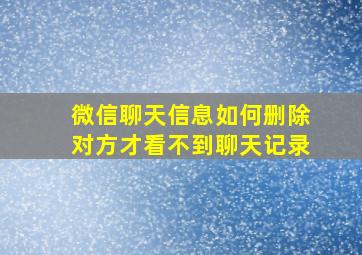 微信聊天信息如何删除对方才看不到聊天记录