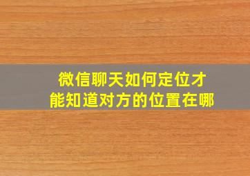 微信聊天如何定位才能知道对方的位置在哪