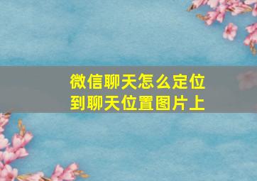 微信聊天怎么定位到聊天位置图片上