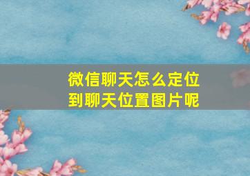 微信聊天怎么定位到聊天位置图片呢