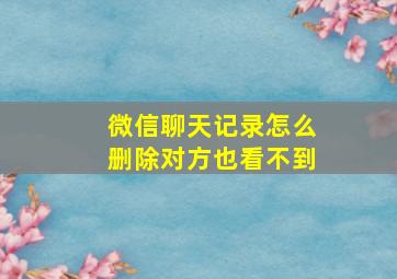 微信聊天记录怎么删除对方也看不到