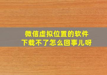 微信虚拟位置的软件下载不了怎么回事儿呀