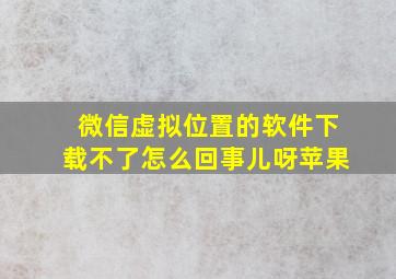 微信虚拟位置的软件下载不了怎么回事儿呀苹果