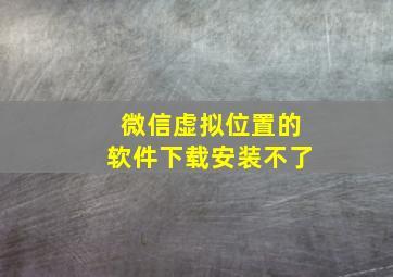 微信虚拟位置的软件下载安装不了