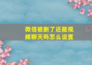 微信被删了还能视频聊天吗怎么设置