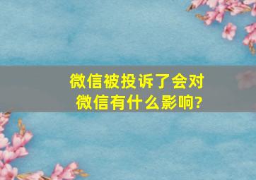 微信被投诉了会对微信有什么影响?